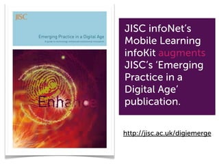 JISC infoNet’s
Mobile Learning
infoKit augments
JISC’s ‘Emerging
Practice in a
Digital Age’
publication.

http://jisc.ac.uk/digiemerge
 