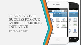 PLANNING FOR
SUCCESS FOR OUR
MOBILE LEARNING
INITIATIVE
BY: EDGAR FLORES
 