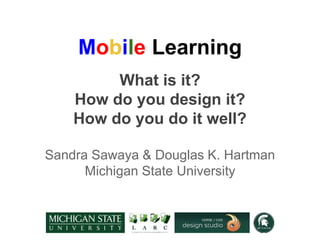 Mobile Learning
What is it?
How do you design it?
How do you do it well?
Sandra Sawaya & Douglas K. Hartman
Michigan State University
 