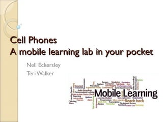 Cell Phones
A mobile learning lab in your pocket
    Nell Eckersley
    Teri Walker
 
