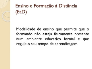 Ensino e Formação à Distância
(EaD)
Modalidade de ensino que permite que o
formando não esteja fisicamente presente
num ambiente educativo formal e que
regule o seu tempo de aprendizagem.
 