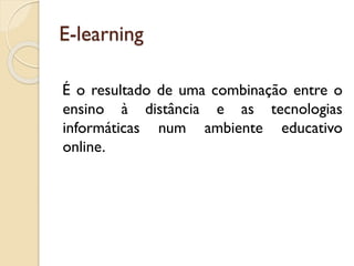 E-learning
É o resultado de uma combinação entre o
ensino à distância e as tecnologias
informáticas num ambiente educativo
online.
 
