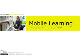 MESTRADOMULTIMEDIAISCIA




                                                              Mobile Learning
                                                                As Tecnologias Telemáticas e a Aprendizagem – NOV 2011




                  MESTRADO MULTIMEDIA - ISCIA
Mobile Learning   Alípio Ribeiro - Elisabete Ferreira – Nuno Carneiro
 