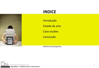 INDICE
                                                                        Introdução
                                                                        Estado da arte
                                                                        Case studies
                                                                        Conclusão


                                                                        Referências bibliográficas




                  MESTRADO MULTIMEDIA - ISCIA                                                        2
Mobile Learning   Alípio Ribeiro - Elisabete Ferreira – Nuno Carneiro
 