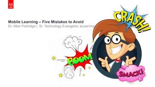 © 2014 Adobe Systems Incorporated. All Rights Reserved. Adobe Confidential.© 2014 Adobe Systems Incorporated. All Rights Reserved. Adobe Confidential.
Mobile Learning – Five Mistakes to Avoid
Dr. Allen Partridge | Sr. Technology Evangelist, eLearning
 