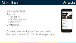 Make it shine
• UX is everything
• App UX
• Navigation
• Familiar gestures
• Ease of use
• Content UX
• Expectations are higher than ever today
• App and content UI/UX critical to get right
 