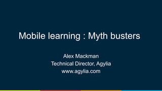 Mobile learning : Myth busters
Alex Mackman
Technical Director, Agylia
www.agylia.com
 