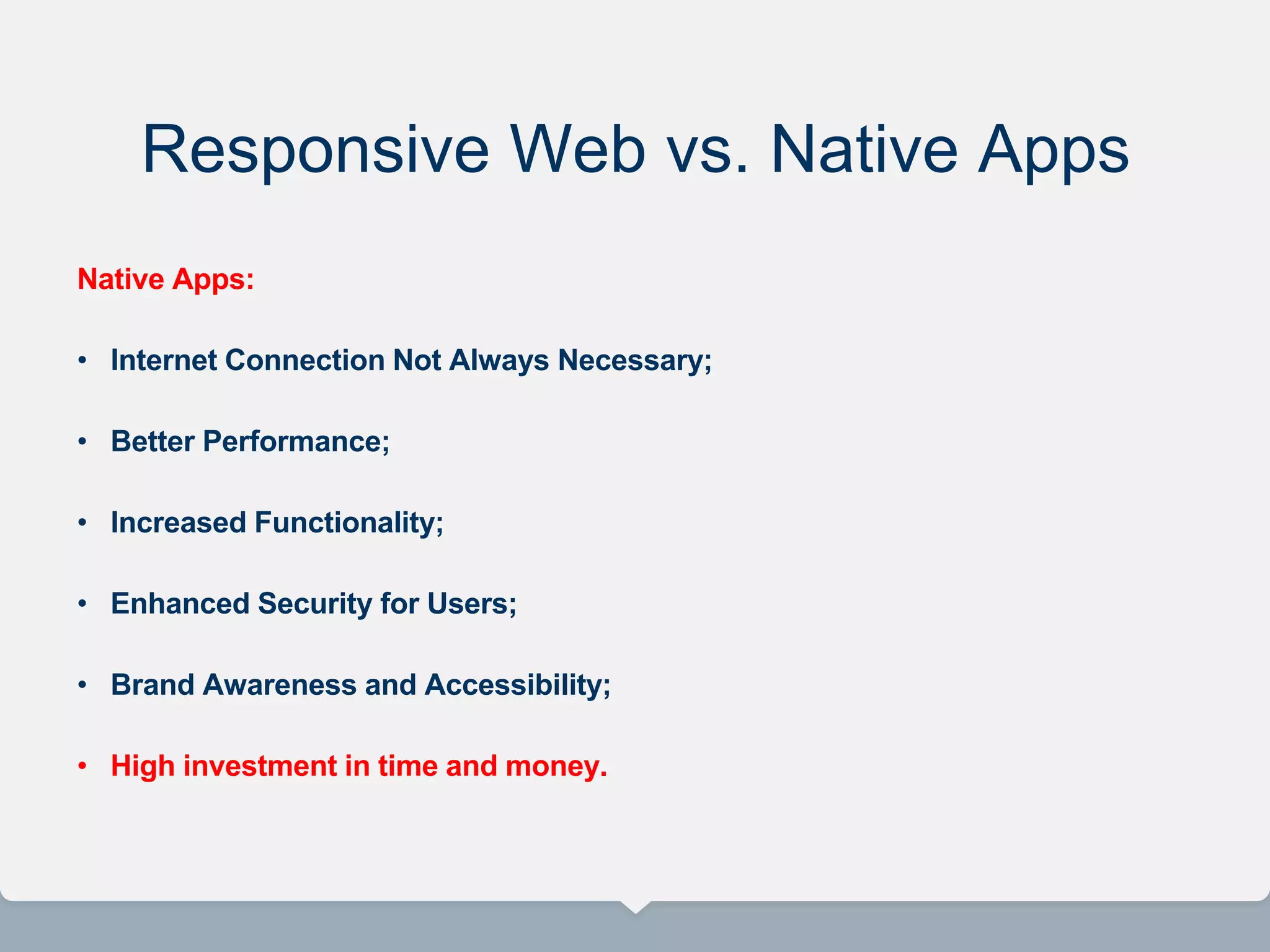 Responsive Web vs. Native Apps
Native Apps:
• Internet Connection Not Always Necessary;
• Better Performance;
• Increased Functionality;
• Enhanced Security for Users;
• Brand Awareness and Accessibility;
• High investment in time and money.
 
