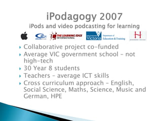    Collaborative project co-funded
   Average VIC government school – not
    high-tech
   30 Year 8 students
   Teachers – average ICT skills
   Cross curriculum approach – English,
    Social Science, Maths, Science, Music and
    German, HPE
 