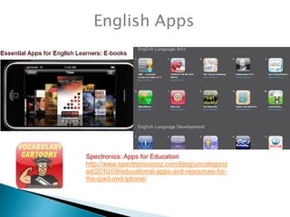 English Apps




Spectronics: Apps for Education
http://www.spectronicsinoz.com/blog/uncategoriz
ed/2010/09/educational-apps-and-resources-for-
the-ipad-and-iphone/
 