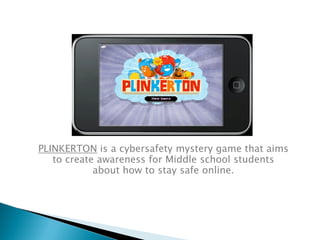 PLINKERTON is a cybersafety mystery game that aims
   to create awareness for Middle school students
            about how to stay safe online.
 