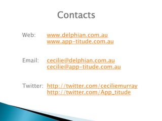 Contacts

Web:     www.delphian.com.au
         www.app-titude.com.au


Email:   cecilie@delphian.com.au
         cecilie@app-titude.com.au


Twitter: http://twitter.com/ceciliemurray
         http://twitter.com/App_titude
 