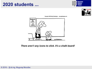 2020 students ...
There aren’t any icons to click. It’s a chalk board!
© 2016 – Şl.dr.ing. Muguraş Mocofan
 