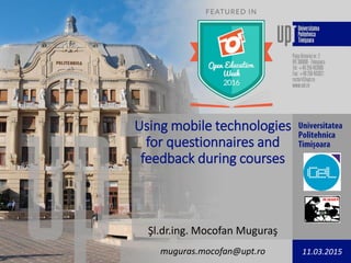 Using mobile technologies
for questionnaires and
feedback during courses
Şl.dr.ing. Mocofan Muguraş
muguras.mocofan@upt.ro 11.03.2015
 