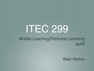 ITEC 299
Mobile Learning/Personal Learning
                            guild


                      Blair Nishio
 