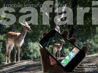 safari a mobile learning 
creative commons licensed (BY-NC) flickr photo by sparktography: 
http://flickr.com/photos/sparktography/2485147794 
creative commons licensed (BY-NC-SA) flickr photo by Stefano Guastalegname: 
http://flickr.com/photos/guasta/6097219541 
photo 
Darren Kuropatwa 
about.me/dkuropatwa 
ManACE SAGE Conference 
Winnipeg, October 2014 
 