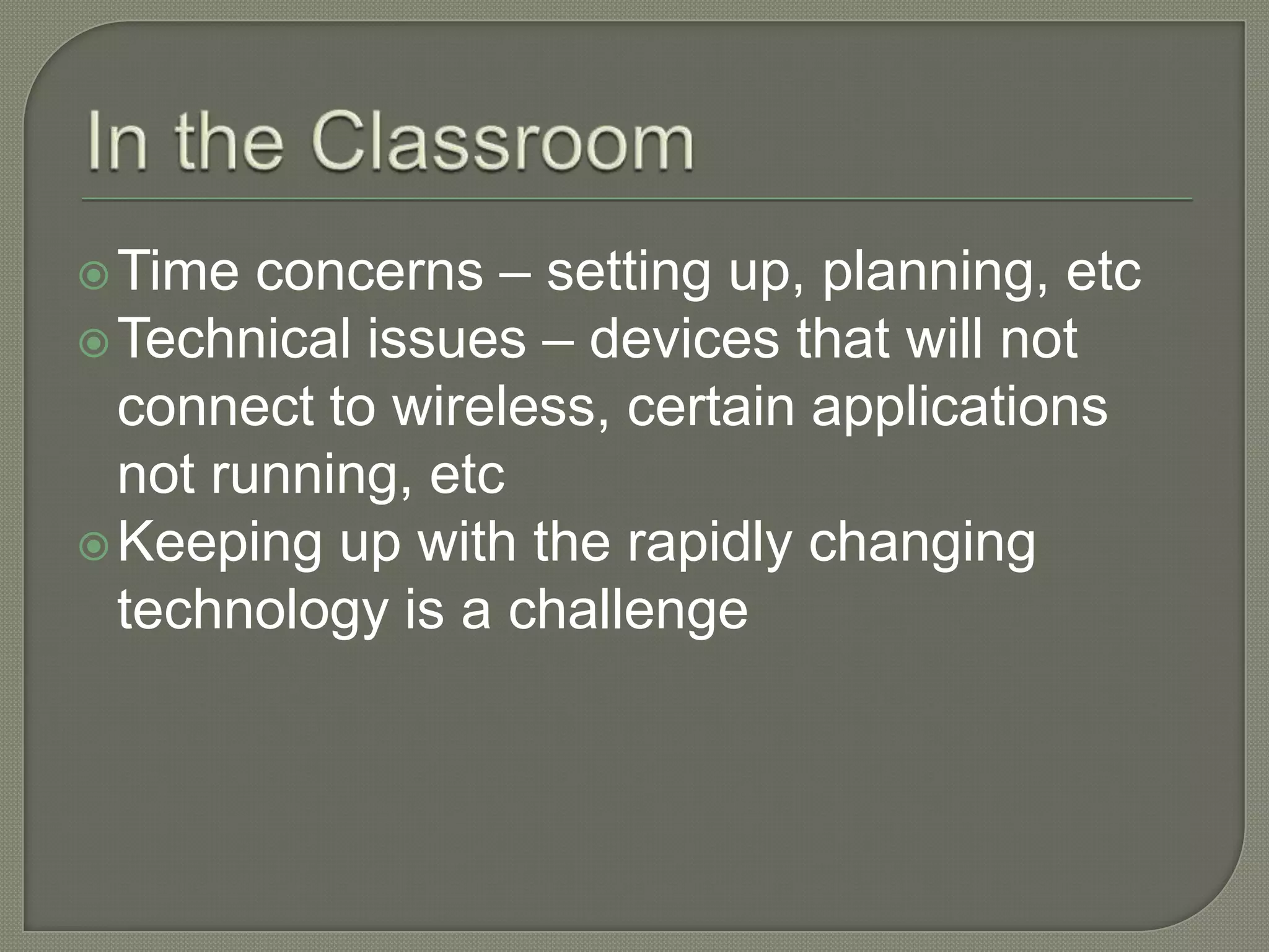  Time  concerns – setting up, planning, etc
 Technical issues – devices that will not
  connect to wireless, certain applications
  not running, etc
 Keeping up with the rapidly changing
  technology is a challenge
 