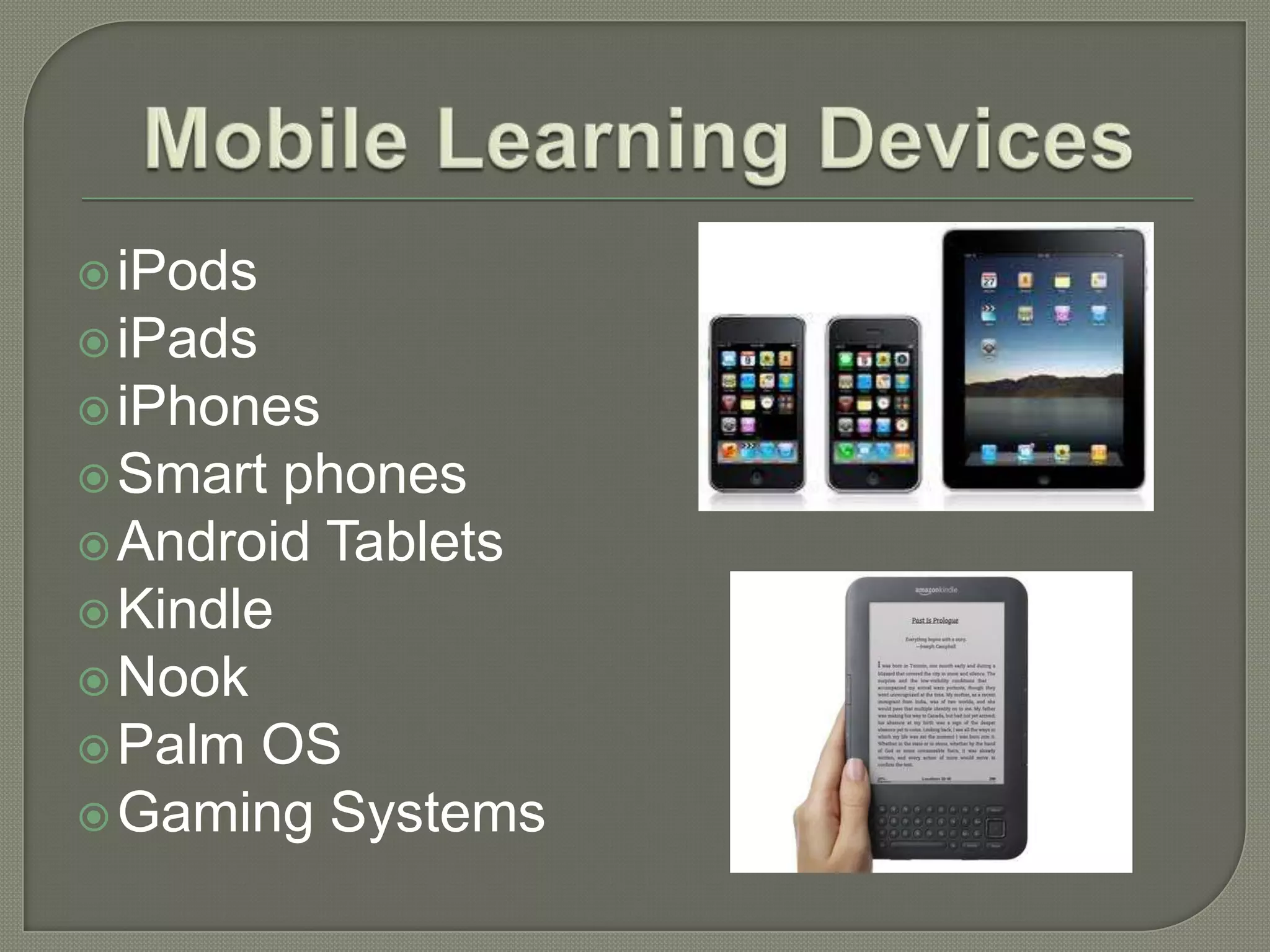 iPods
 iPads
 iPhones
 Smart  phones
 Android Tablets
 Kindle
 Nook
 Palm OS
 Gaming Systems
 