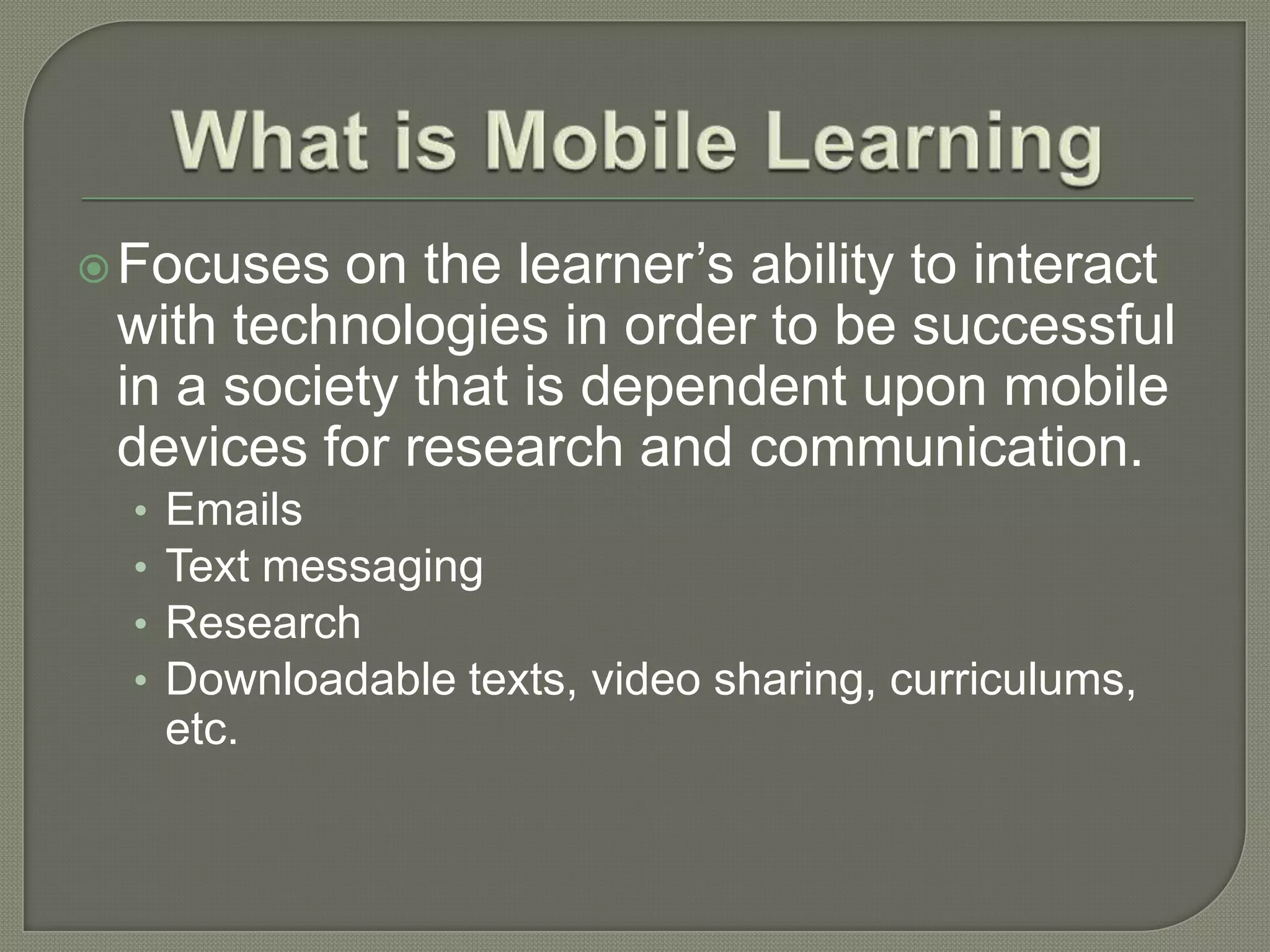 Focuses  on the learner’s ability to interact
 with technologies in order to be successful
 in a society that is dependent upon mobile
 devices for research and communication.
  •   Emails
  •   Text messaging
  •   Research
  •   Downloadable texts, video sharing, curriculums,
      etc.
 