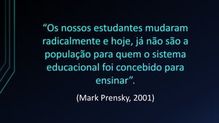 “Os nossos estudantes mudaram
radicalmente e hoje, já não são a
população para quem o sistema
educacional foi concebido para
ensinar”.
(Mark Prensky, 2001)
 