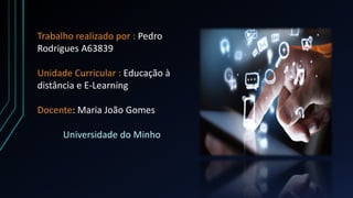 Trabalho realizado por : Pedro
Rodrigues A63839
Unidade Curricular : Educação à
distância e E-Learning
Docente: Maria João Gomes
Universidade do Minho
 