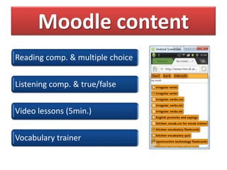 Moodle content
Reading comp. & multiple choice


Listening comp. & true/false


Video lessons (5min.)


Vocabulary trainer
 