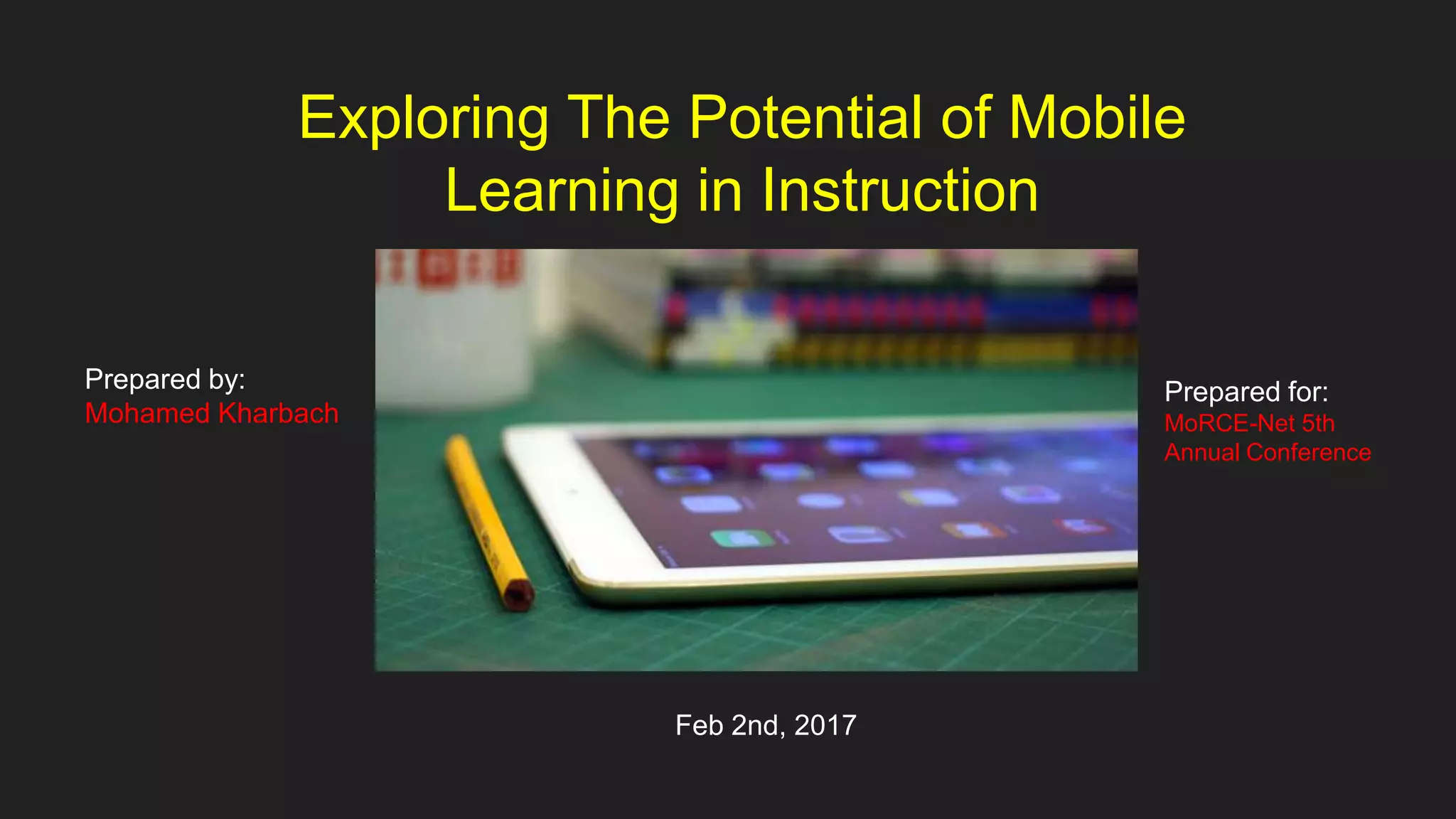Exploring The Potential of Mobile
Learning in Instruction
Prepared by:
Mohamed Kharbach
Prepared for:
MoRCE-Net 5th
Annual Conference
Feb 2nd, 2017
 