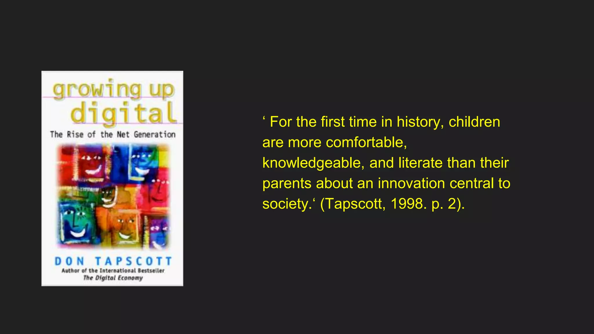 ‘ For the first time in history, children
are more comfortable,
knowledgeable, and literate than their
parents about an innovation central to
society.‘ (Tapscott, 1998. p. 2).
 