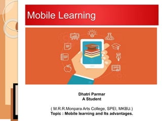 Mobile Learning
Dhatri Parmar
A Student
( M.R.R.Monpara Arts College, SPEI, MKBU.)
Topic : Mobile learning and Its advantages.
 