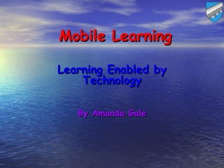 Mobile Learning

Learning Enabled by
    Technology

   By Amanda Gale
 