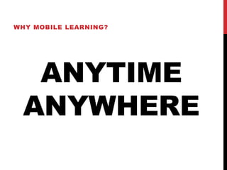 WHY MOBILE LEARNING?




  ANYTIME
 ANYWHERE
 