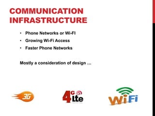 COMMUNICATION
INFRASTRUCTURE
 • Phone Networks or Wi-FI
 • Growing Wi-Fi Access
 • Faster Phone Networks


 Mostly a consideration of design …
 