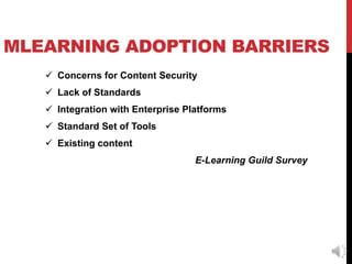 MLEARNING ADOPTION BARRIERS
    Concerns for Content Security
    Lack of Standards
    Integration with Enterprise Platforms
    Standard Set of Tools
    Existing content
                                   E-Learning Guild Survey
 