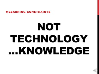 MLEARNING CONSTRAINTS




     NOT
 TECHNOLOGY
 …KNOWLEDGE
 