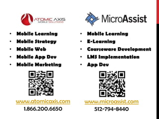 •   Mobile Learning      •   Mobile Learning
•   Mobile Strategy      •   E-Learning
•   Mobile Web           •   Courseware Development
•   Mobile App Dev       •   LMS Implementation
•   Mobile Marketing     •   App Dev




    www.atomicaxis.com       www.microassist.com
      1.866.200.6650           512-794-8440
 