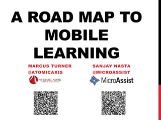A ROAD MAP TO
    MOBILE
   LEARNING
 MARCUS TURNER   SANJAY NASTA
 @ATOMICAXIS     @MICROASSIST
 