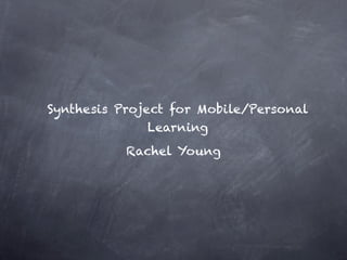 Synthesis Project for Mobile/Personal
               Learning
           Rachel Young
 