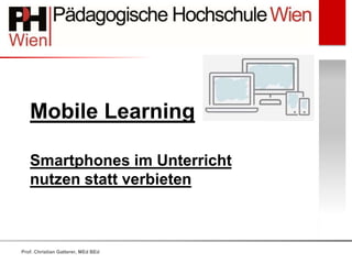 Mobile Learning
Smartphones im Unterricht
nutzen statt verbieten
Prof. Christian Gatterer, MEd BEd
 