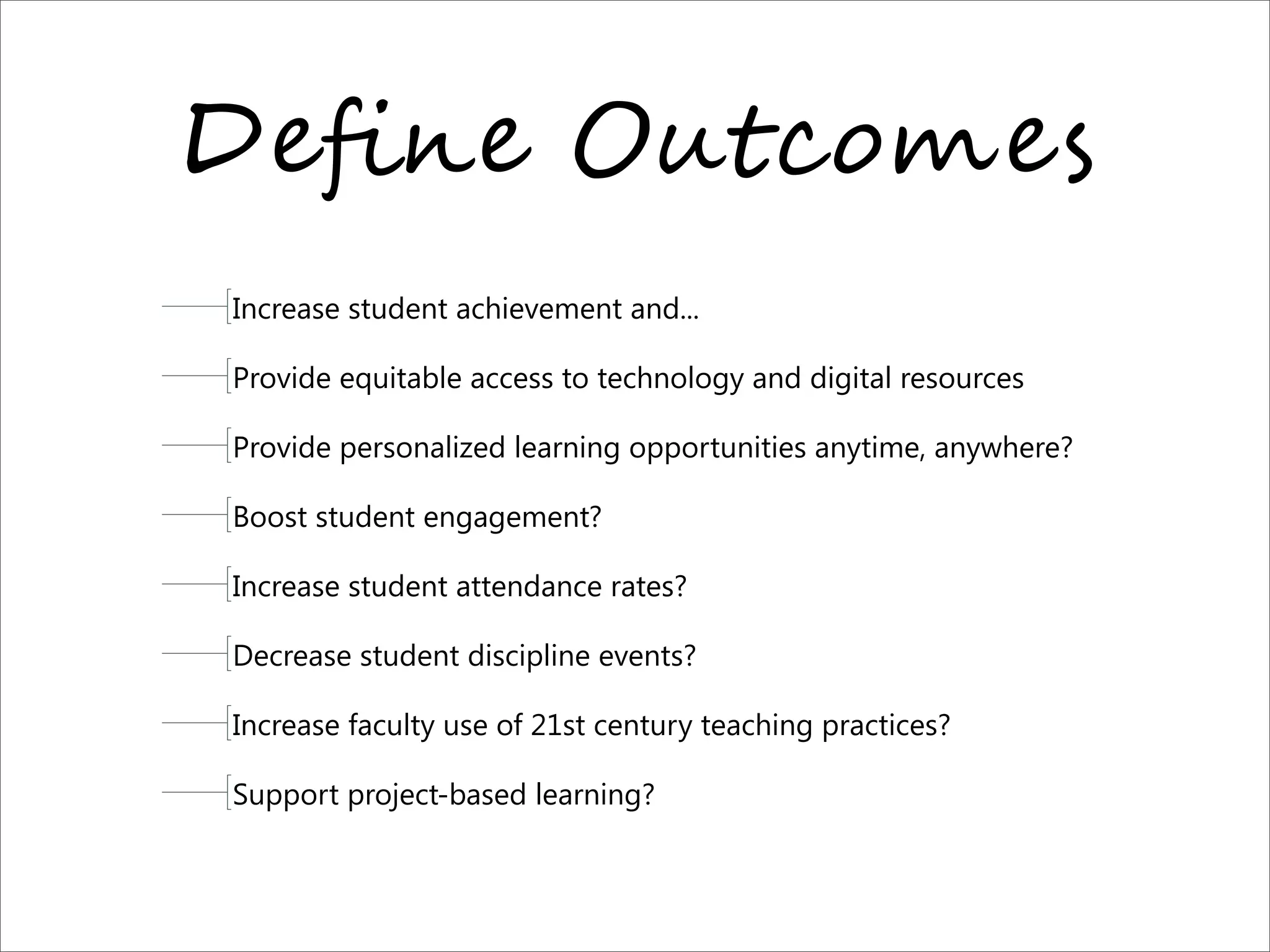 D"=," O/!0%2"$
Increase student achievement and...
Provide equitable access to technology and digital resources
Provide personalized learning opportunities anytime, anywhere?
Boost student engagement?
Increase student attendance rates?
Decrease student discipline events?
Increase faculty use of 21st century teaching practices?
Support project-based learning?
 