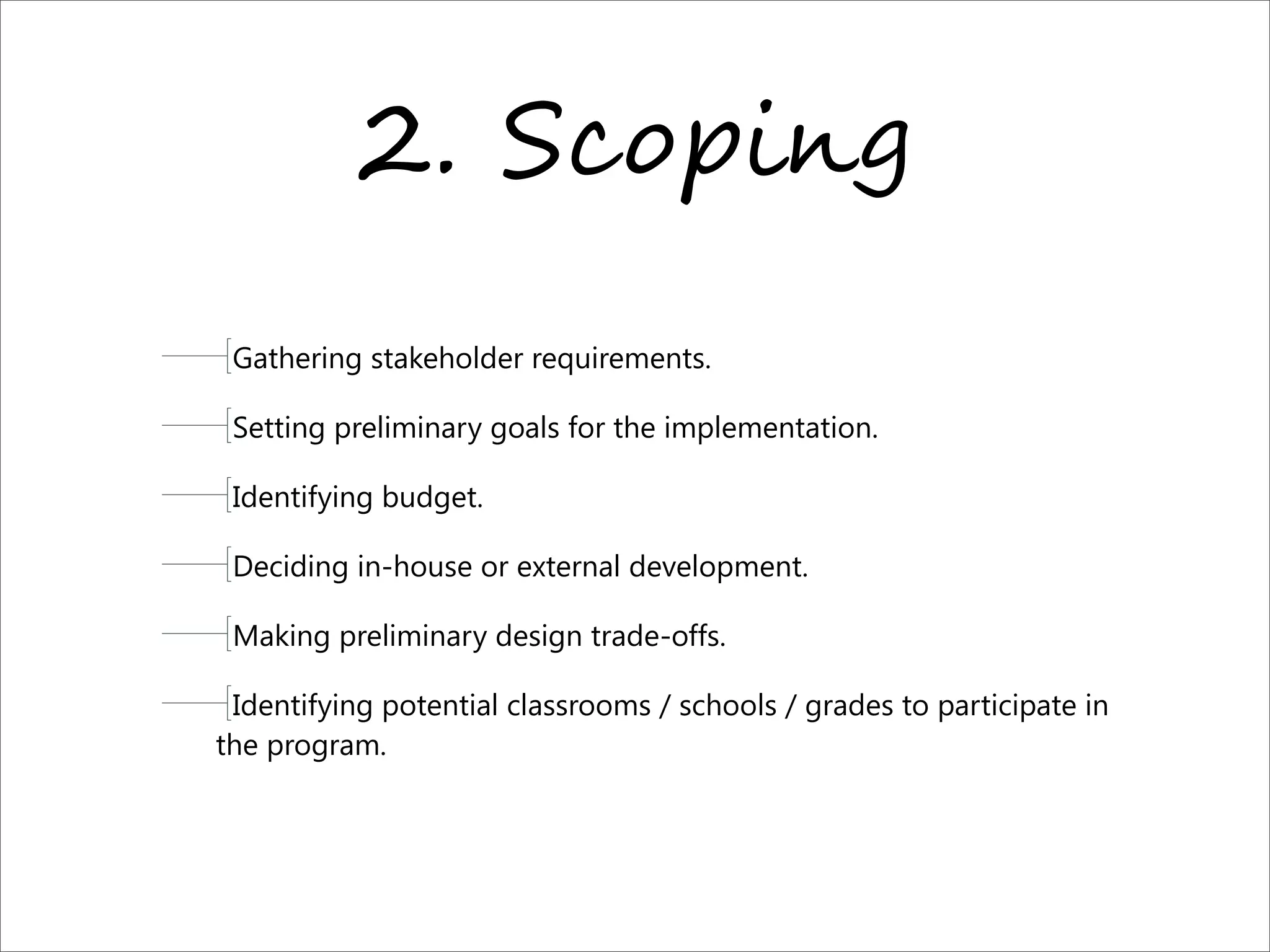2. S0%#-,.
Gathering stakeholder requirements.
Setting preliminary goals for the implementation.
Identifying budget.
Deciding in-house or external development.
Making preliminary design trade-offs.
Identifying potential classrooms / schools / grades to participate in
the program.
 