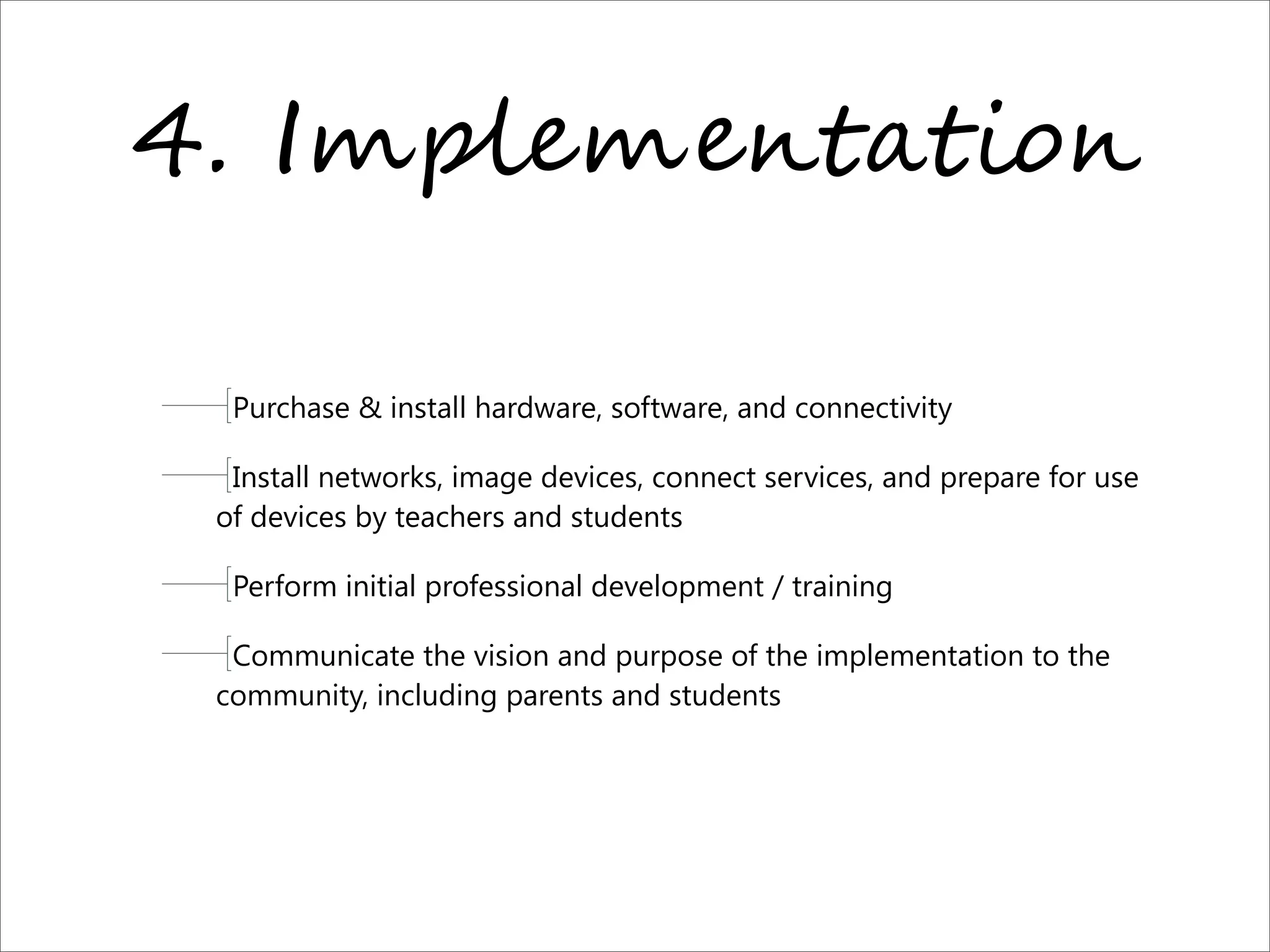 4. I2O)"2",!*!-%,
Purchase & install hardware, software, and connectivity
Install networks, image devices, connect services, and prepare for use
of devices by teachers and students
Perform initial professional development / training
Communicate the vision and purpose of the implementation to the
community, including parents and students
 