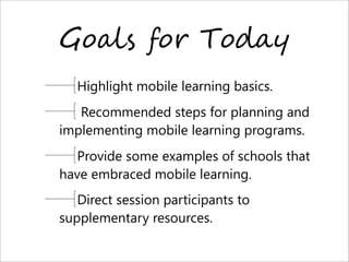 G%7)$ 8%+ T%9*6
Highlight mobile learning basics.
Recommended steps for planning and
implementing mobile learning programs.
Provide some examples of schools that
have embraced mobile learning.
Direct session participants to
supplementary resources.
 