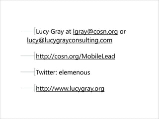 Lucy Gray at lgray@cosn.org or
lucy@lucygrayconsulting.com
http://cosn.org/MobileLead
Twitter: elemenous
http://www.lucygray.org
 