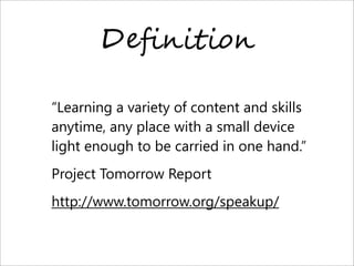D"=,-!-%,
“Learning a variety of content and skills
anytime, any place with a small device
light enough to be carried in one hand.”
Project Tomorrow Report
http://www.tomorrow.org/speakup/
 