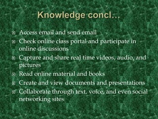 Knowledge concl…Access email and send emailCheck online class portal and participate in online discussionsCapture and share real time videos, audio, and picturesRead online material and booksCreate and view documents and presentationsCollaborate through text, voice, and even social networking sites