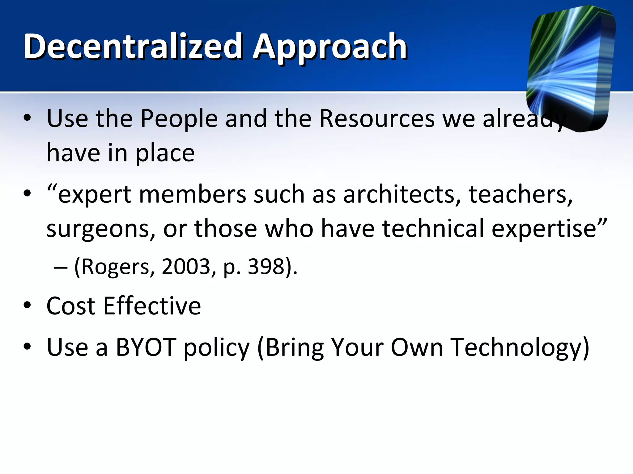 Decentralized Approach Use the People and the Resources we already have in place “ expert members such as architects, teachers, surgeons, or those who have technical expertise” (Rogers, 2003, p. 398).  Cost Effective Use a BYOT policy (Bring Your Own Technology) 