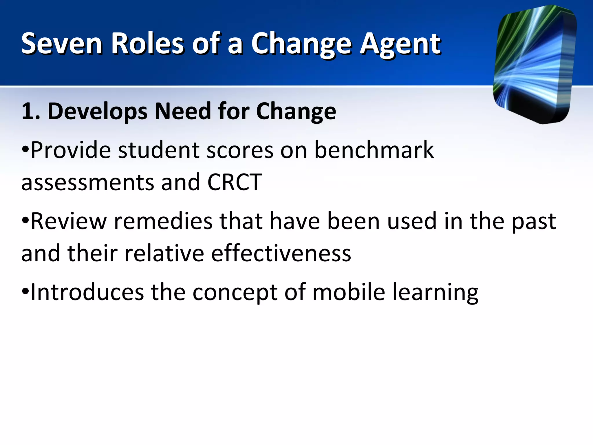 Seven Roles of a Change Agent 1. Develops Need for Change Provide student scores on benchmark assessments and CRCT Review remedies that have been used in the past and their relative effectiveness Introduces the concept of mobile learning 