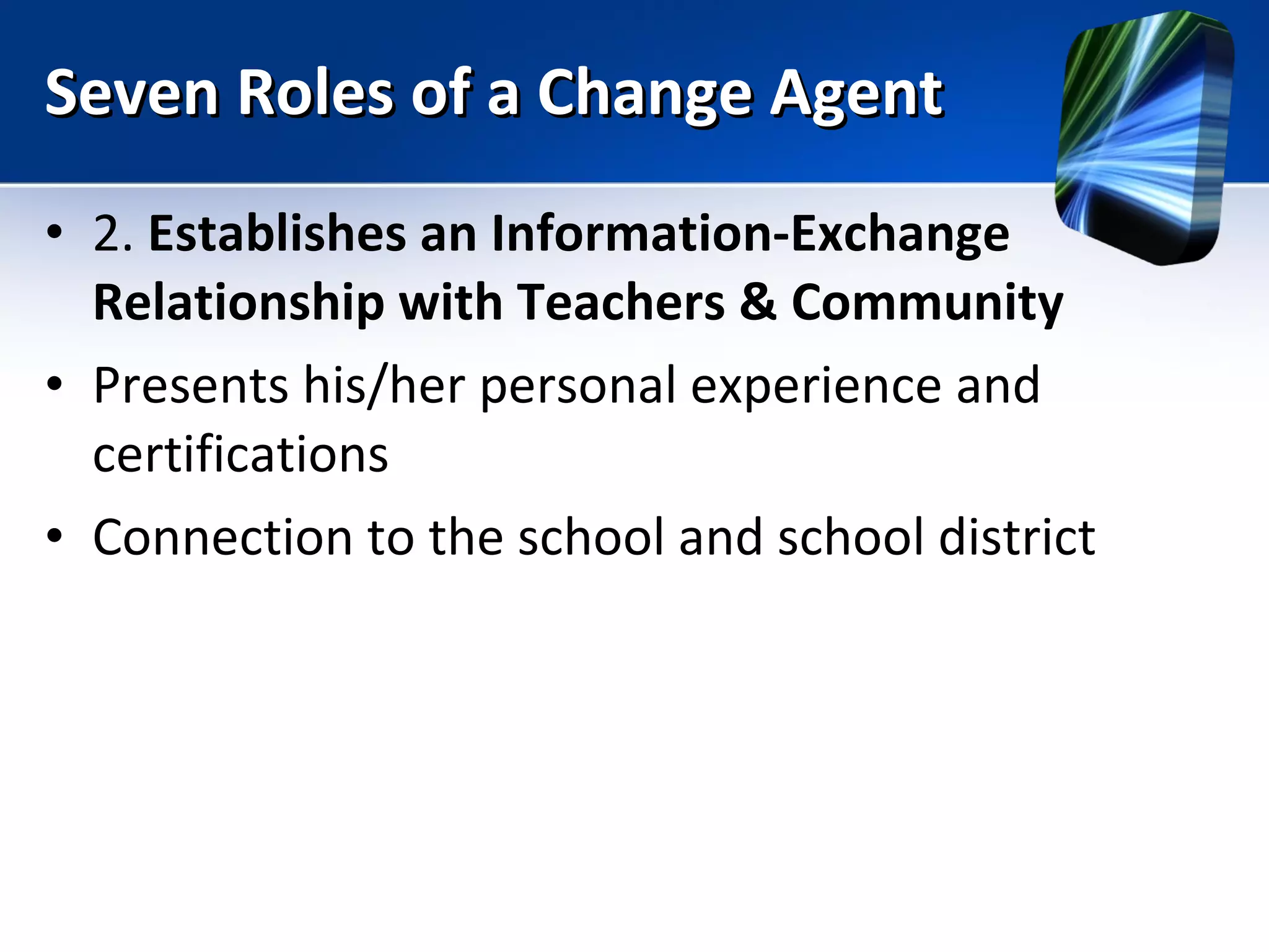 Seven Roles of a Change Agent 2.  Establishes an Information-Exchange Relationship with Teachers & Community Presents his/her personal experience and certifications Connection to the school and school district 