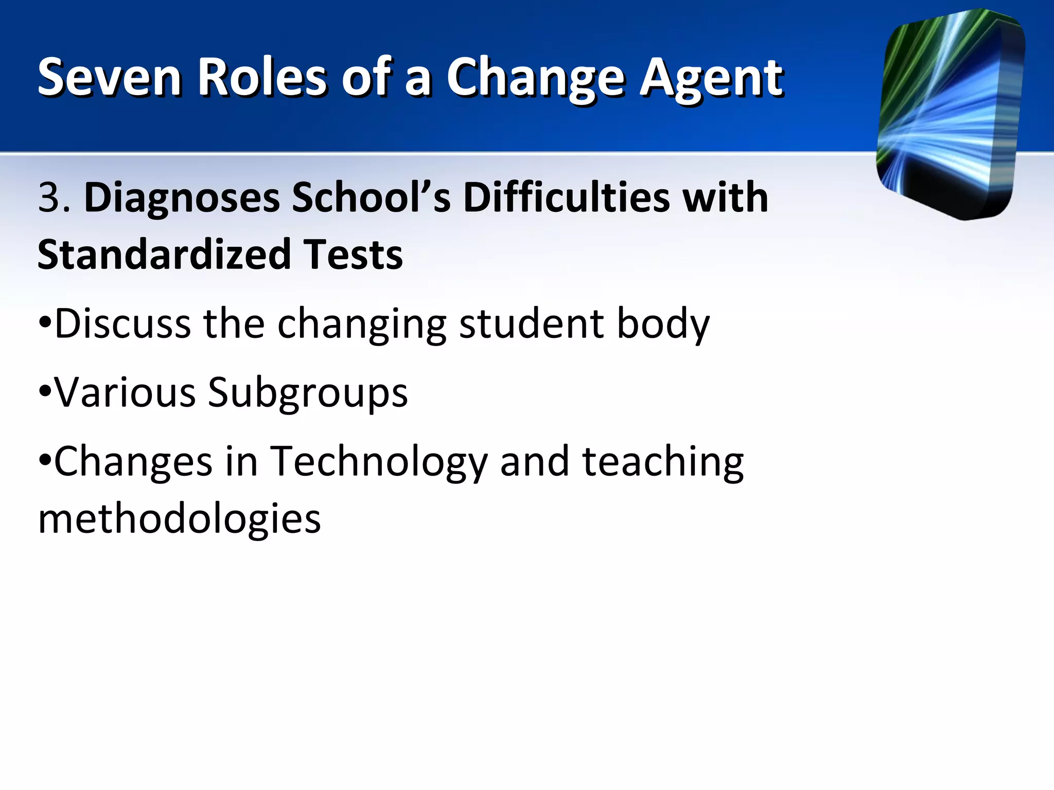 Seven Roles of a Change Agent 3.  Diagnoses School’s Difficulties with Standardized Tests  Discuss the changing student body Various Subgroups Changes in Technology and teaching methodologies 