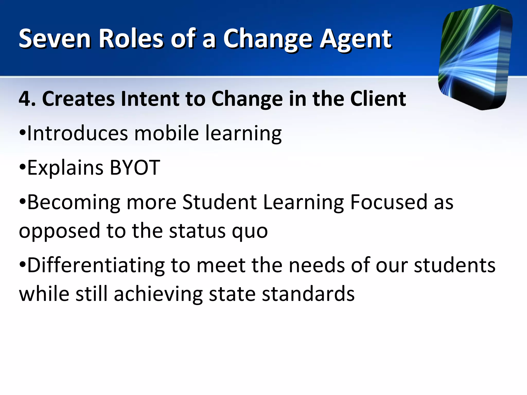 Seven Roles of a Change Agent 4. Creates Intent to Change in the Client Introduces mobile learning  Explains BYOT Becoming more Student Learning Focused as opposed to the status quo Differentiating to meet the needs of our students while still achieving state standards 